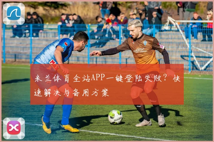 米兰体育全站APP一键登陆失败?快速解决与备用方案