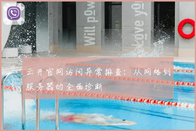 云开官网访问异常排查:从网络到服务器的全面诊断