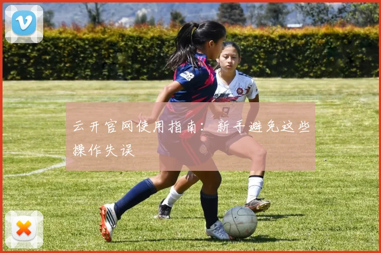 云开官网使用指南:新手避免这些操作失误