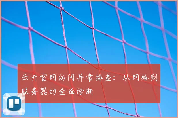 云开官网访问异常排查:从网络到服务器的全面诊断