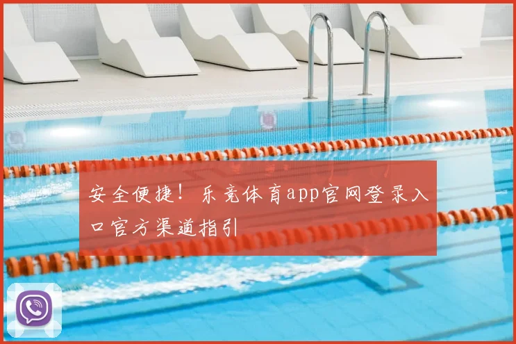 安全便捷！乐竞体育app官网登录入口官方渠道指引
