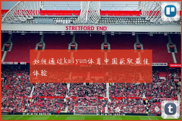 如何通过kaiyun体育中国获取最佳体验