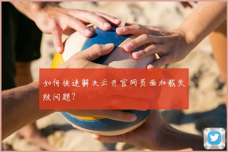 如何快速解决云开官网页面加载失败问题?
