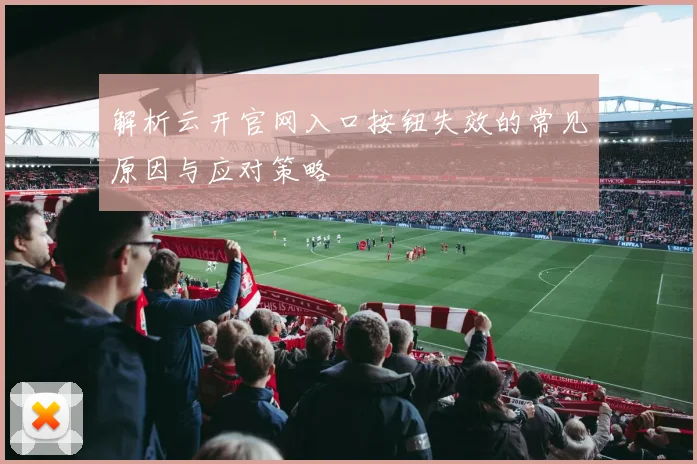 解析云开官网入口按钮失效的常见原因与应对策略