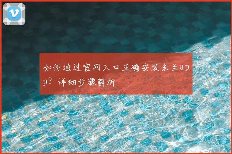 如何通过官网入口正确安装米兰app?详细步骤解析