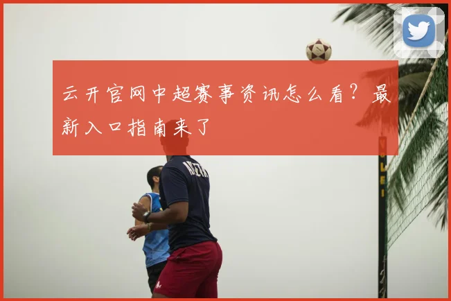 云开官网中超赛事资讯怎么看?最新入口指南来了