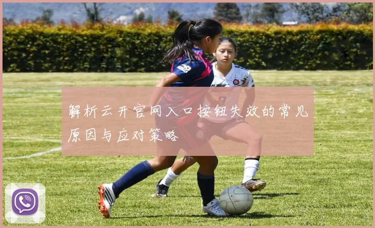 解析云开官网入口按钮失效的常见原因与应对策略