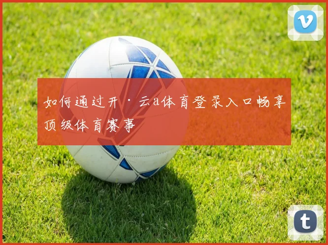 如何通过开·云a体育登录入口畅享顶级体育赛事