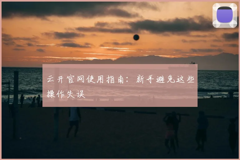 云开官网使用指南：新手避免这些操作失误