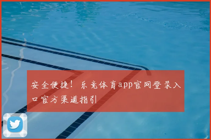 安全便捷!乐竞体育app官网登录入口官方渠道指引