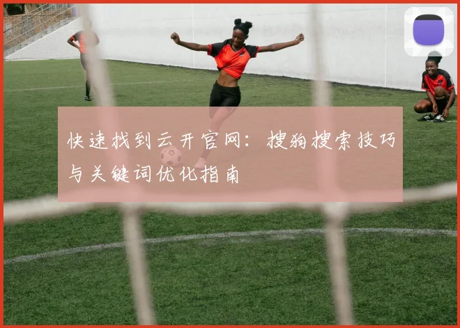 快速找到云开官网:搜狗搜索技巧与关键词优化指南