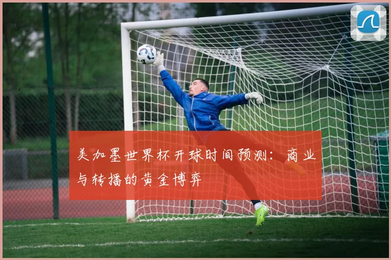 美加墨世界杯开球时间预测:商业与转播的黄金博弈