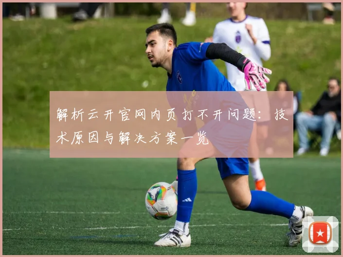 解析云开官网内页打不开问题:技术原因与解决方案一览
