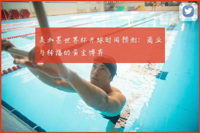 美加墨世界杯开球时间预测：商业与转播的黄金博弈