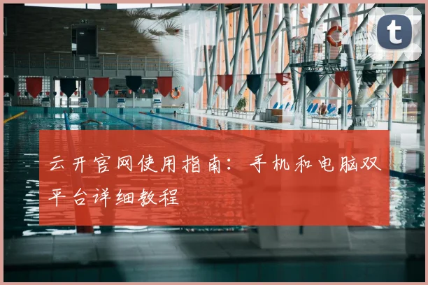 云开官网使用指南:手机和电脑双平台详细教程