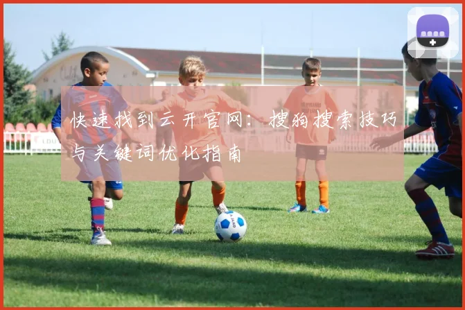 快速找到云开官网:搜狗搜索技巧与关键词优化指南