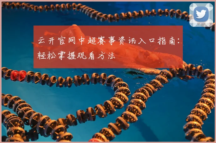 云开官网中超赛事资讯入口指南:轻松掌握观看方法
