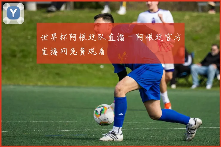 世界杯阿根廷队直播 - 阿根廷官方直播网免费观看