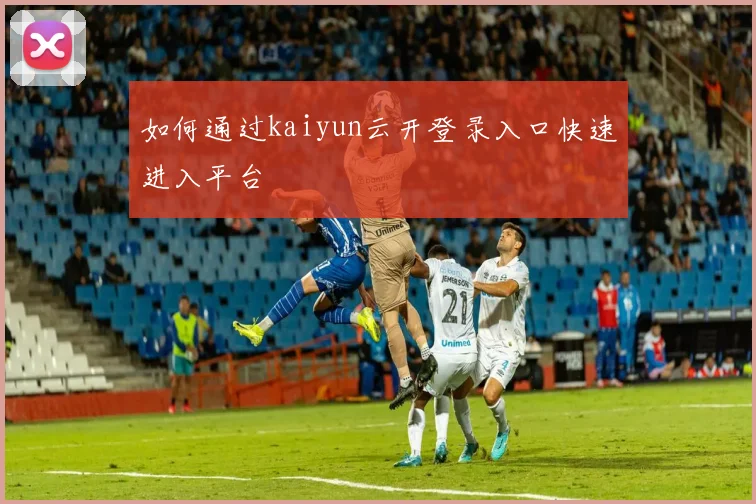 如何通过kaiyun云开登录入口快速进入平台