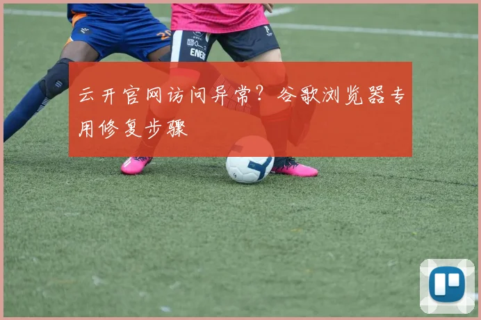 云开官网访问异常?谷歌浏览器专用修复步骤