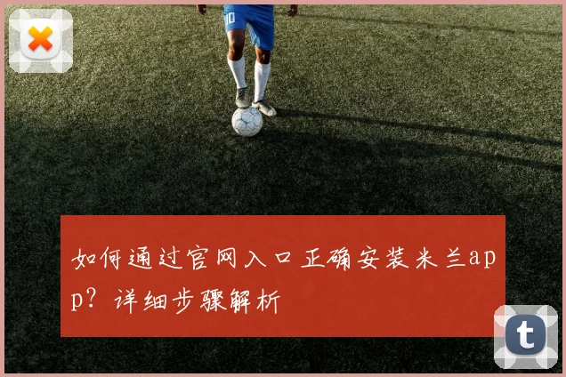 如何通过官网入口正确安装米兰app？详细步骤解析
