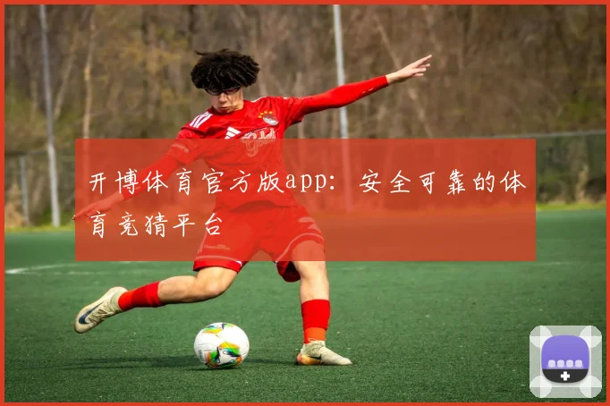 开博体育官方版app:安全可靠的体育竞猜平台