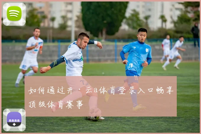 如何通过开·云a体育登录入口畅享顶级体育赛事