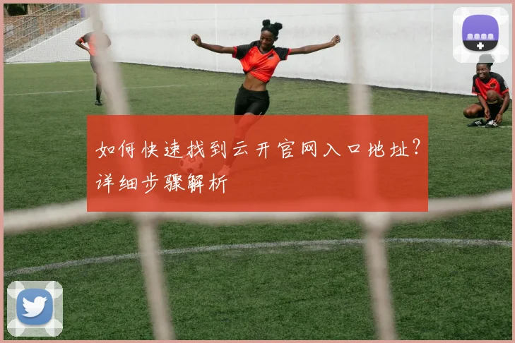 如何快速找到云开官网入口地址?详细步骤解析
