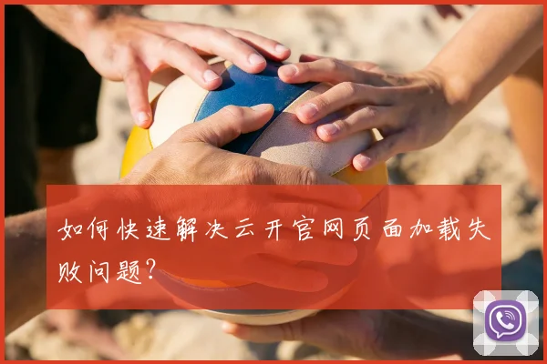 如何快速解决云开官网页面加载失败问题?